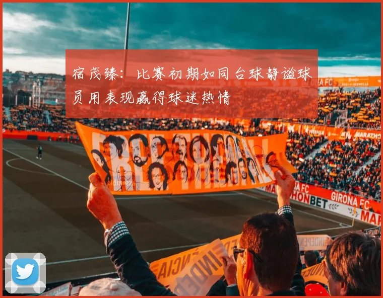 宿茂臻：比赛初期如同台球静谧球员用表现赢得球迷热情
