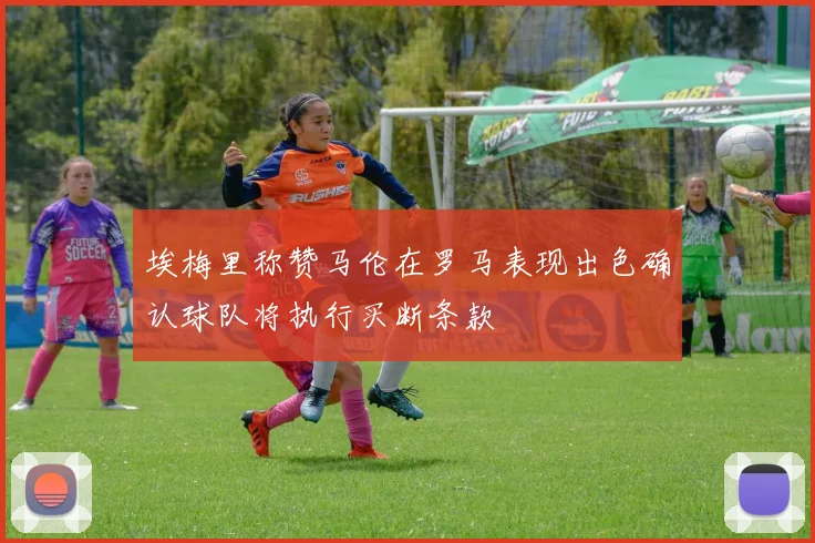 埃梅里称赞马伦在罗马表现出色确认球队将执行买断条款