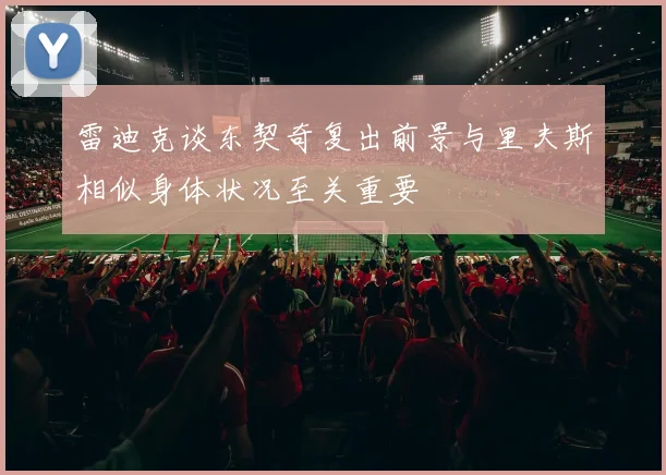 雷迪克谈东契奇复出前景与里夫斯相似身体状况至关重要