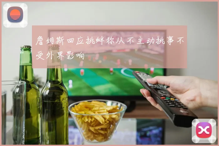 詹姆斯回应挑衅称从不主动挑事不受外界影响