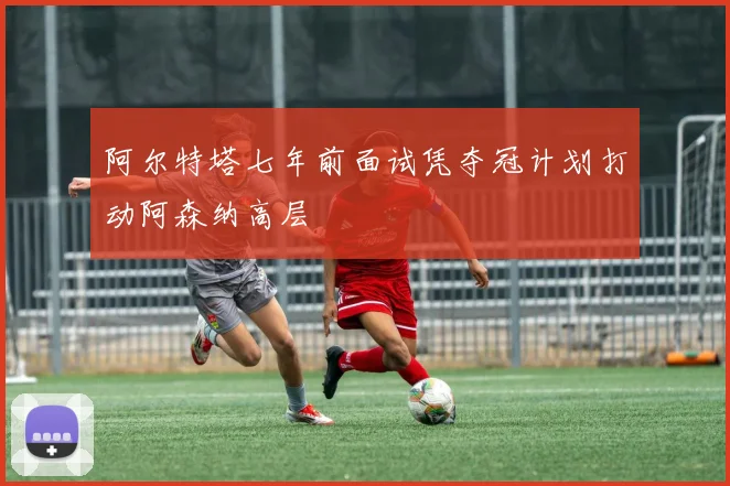 阿尔特塔七年前面试凭夺冠计划打动阿森纳高层