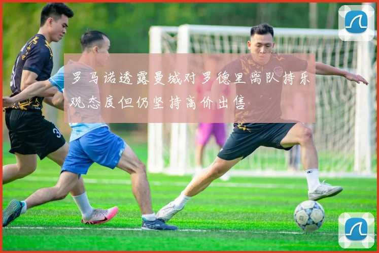 罗马诺透露曼城对罗德里离队持乐观态度但仍坚持高价出售