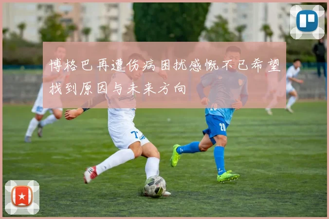 博格巴再遭伤病困扰感慨不已希望找到原因与未来方向