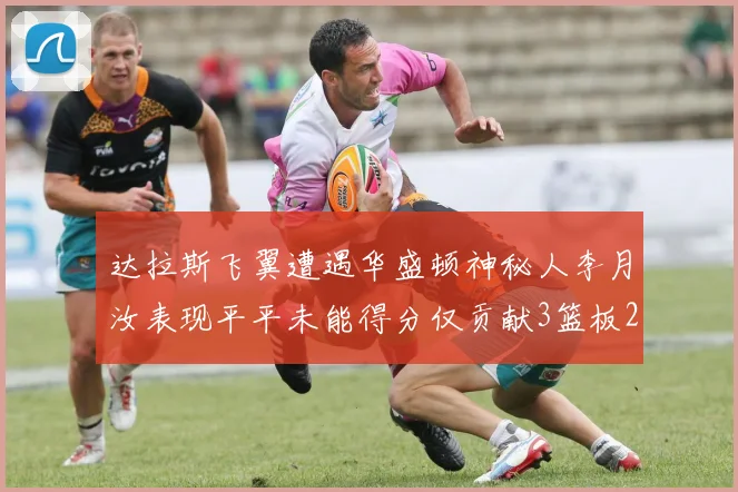 达拉斯飞翼遭遇华盛顿神秘人李月汝表现平平未能得分仅贡献3篮板2助攻