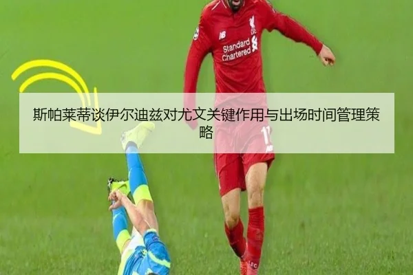 斯帕莱蒂谈伊尔迪兹对尤文关键作用与出场时间管理策略